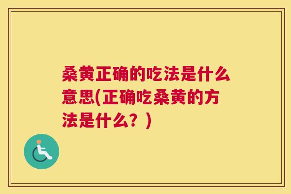 桑黄正确的吃法是什么意思(正确吃桑黄的方法是什么？)