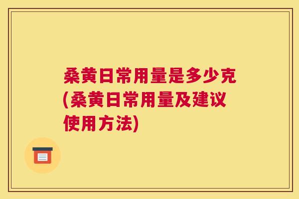 桑黄日常用量是多少克(桑黄日常用量及建议使用方法)