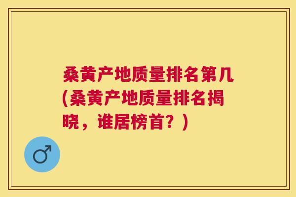 桑黄产地质量排名第几(桑黄产地质量排名揭晓，谁居榜首？)