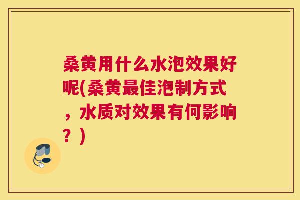 桑黄用什么水泡效果好呢(桑黄佳泡制方式，水质对效果有何影响？)