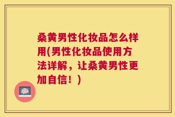 桑黄男性化妆品怎么样用(男性化妆品使用方法详解，让桑黄男性更加自信！)