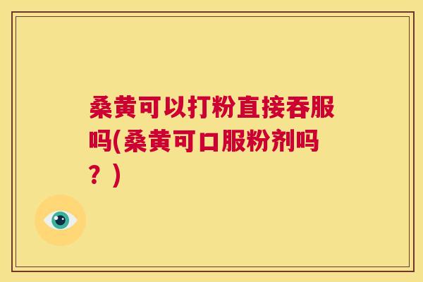 桑黄可以打粉直接吞服吗(桑黄可口服粉剂吗？)