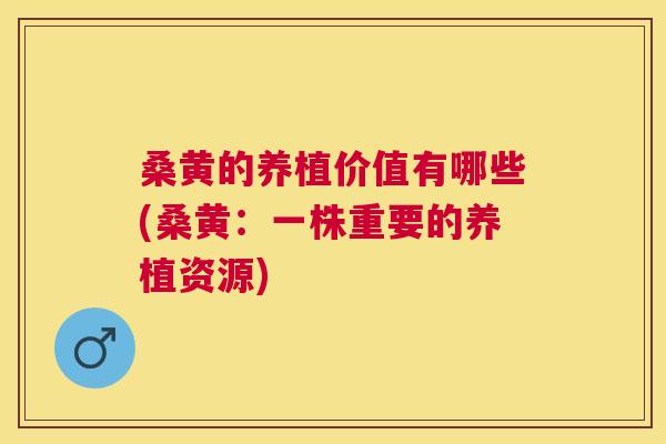 桑黄的养植价值有哪些(桑黄：一株重要的养植资源)