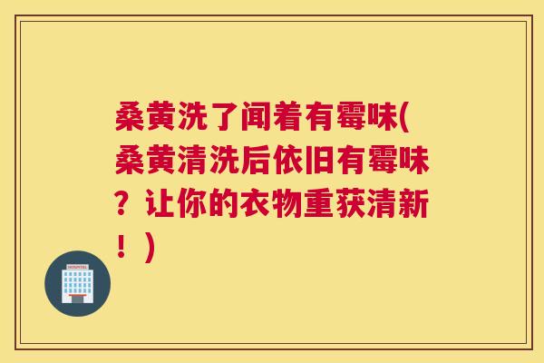 桑黄洗了闻着有霉味(桑黄清洗后依旧有霉味？让你的衣物重获清新！)
