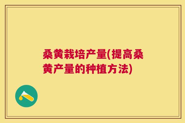 桑黄栽培产量(提高桑黄产量的种植方法)