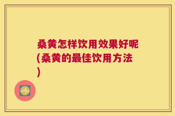 桑黄怎样饮用效果好呢(桑黄的佳饮用方法)