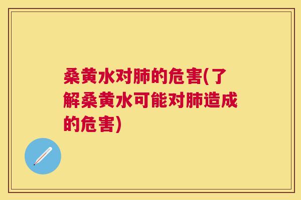 桑黄水对的危害(了解桑黄水可能对造成的危害)