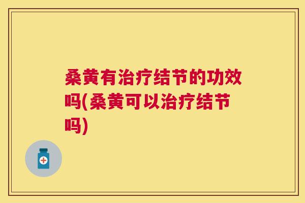 桑黄有结节的功效吗(桑黄可以结节吗)