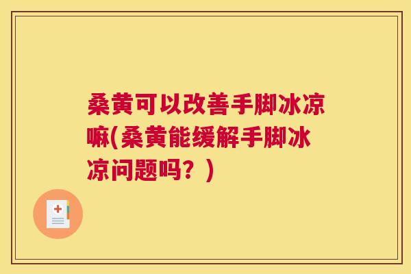 桑黄可以改善手脚冰凉嘛(桑黄能缓解手脚冰凉问题吗？)