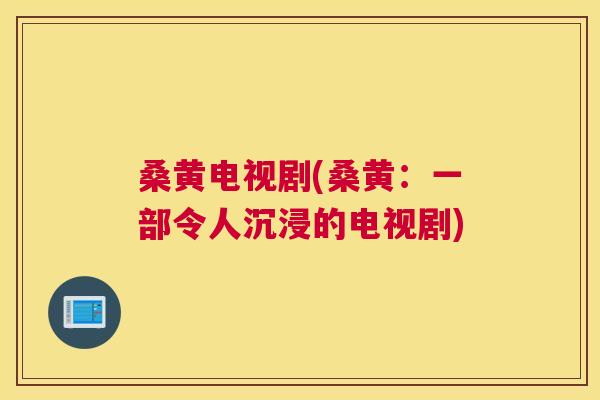桑黄电视剧(桑黄：一部令人沉浸的电视剧)