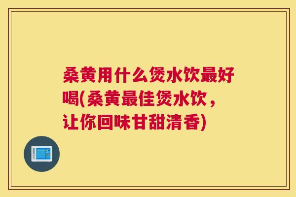 桑黄用什么煲水饮好喝(桑黄佳煲水饮，让你回味甘甜清香)