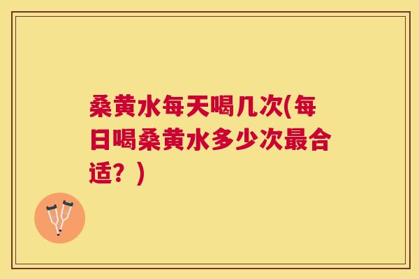桑黄水每天喝几次(每日喝桑黄水多少次合适？)