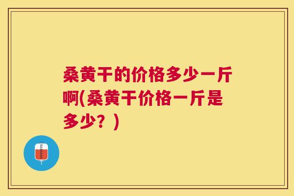 桑黄干的价格多少一斤啊(桑黄干价格一斤是多少？)