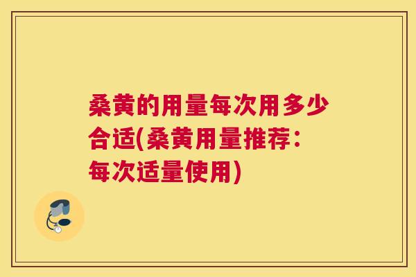 桑黄的用量每次用多少合适(桑黄用量推荐：每次适量使用)