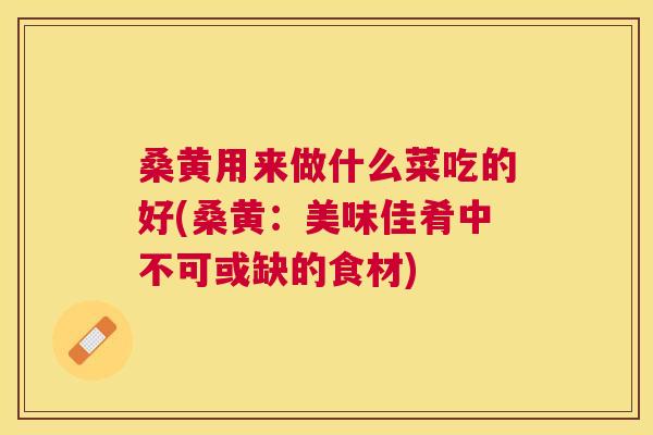 桑黄用来做什么菜吃的好(桑黄：美味佳肴中不可或缺的食材)