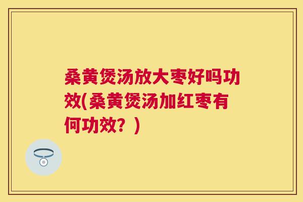 桑黄煲汤放大枣好吗功效(桑黄煲汤加红枣有何功效？)