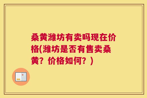 桑黄潍坊有卖吗现在价格(潍坊是否有售卖桑黄？价格如何？)
