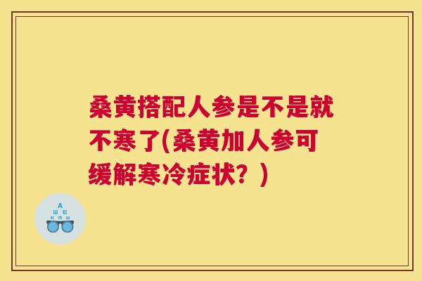 桑黄搭配人参是不是就不寒了(桑黄加人参可缓解寒冷症状？)