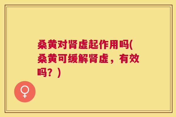 桑黄对虚起作用吗(桑黄可缓解虚，有效吗？)