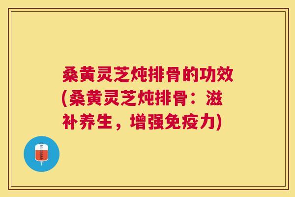 桑黄灵芝炖排骨的功效(桑黄灵芝炖排骨：滋补养生，增强力)