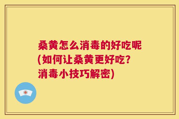 桑黄怎么消毒的好吃呢(如何让桑黄更好吃？消毒小技巧解密)