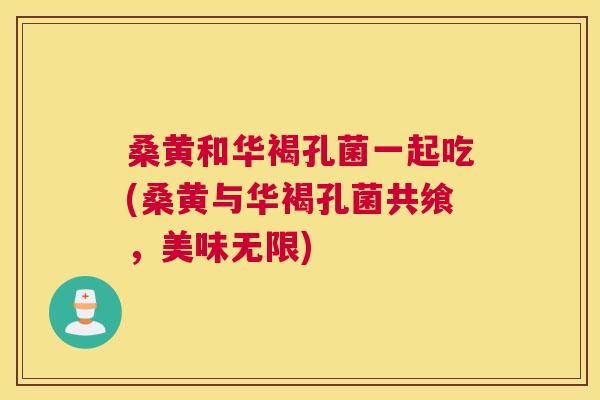 桑黄和华褐孔菌一起吃(桑黄与华褐孔菌共飨，美味无限)