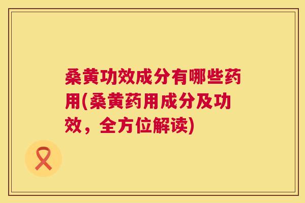 桑黄功效成分有哪些药用(桑黄药用成分及功效，全方位解读)
