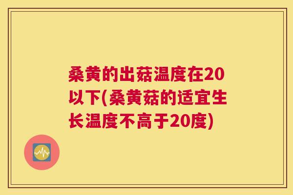 桑黄的出菇温度在20以下(桑黄菇的适宜生长温度不高于20度)