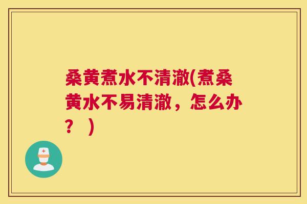 桑黄煮水不清澈(煮桑黄水不易清澈，怎么办？ )