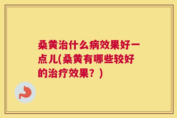 桑黄什么效果好一点儿(桑黄有哪些较好的效果？)