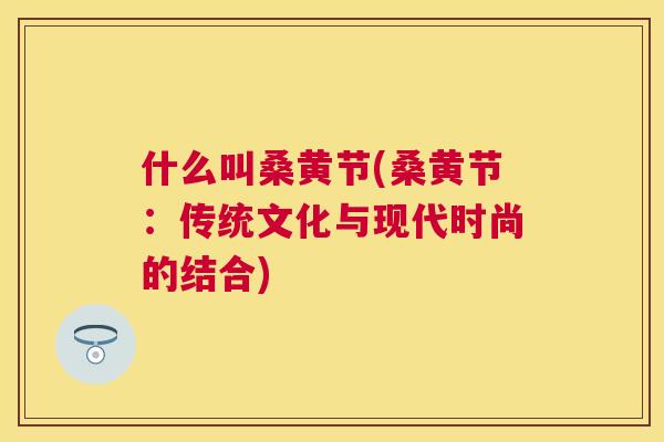 什么叫桑黄节(桑黄节：传统文化与现代时尚的结合)