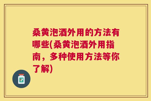 桑黄泡酒外用的方法有哪些(桑黄泡酒外用指南，多种使用方法等你了解)