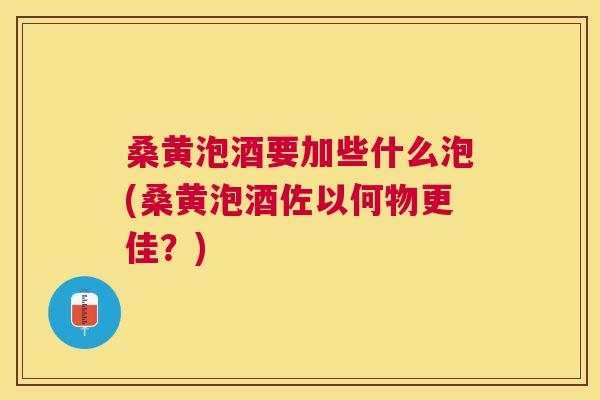桑黄泡酒要加些什么泡(桑黄泡酒佐以何物更佳？)
