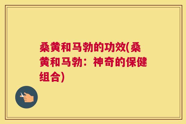 桑黄和马勃的功效(桑黄和马勃：神奇的保健组合)