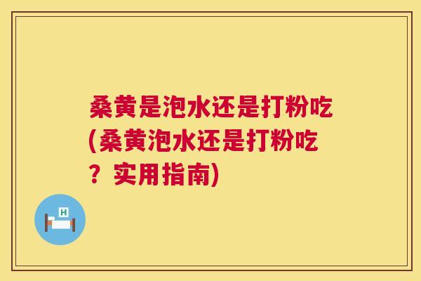 桑黄是泡水还是打粉吃(桑黄泡水还是打粉吃？实用指南)