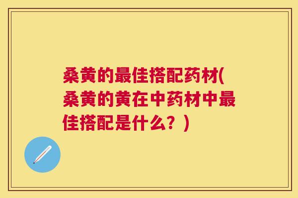 桑黄的佳搭配药材(桑黄的黄在材中佳搭配是什么？)