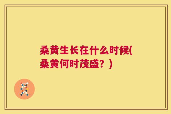 桑黄生长在什么时候(桑黄何时茂盛？)