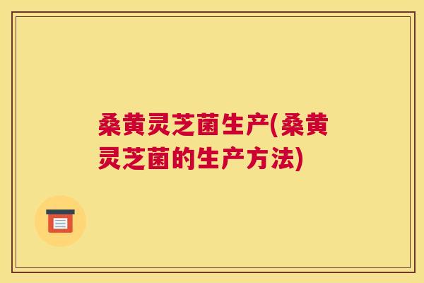 桑黄灵芝菌生产(桑黄灵芝菌的生产方法)