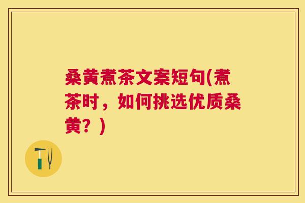 桑黄煮茶文案短句(煮茶时，如何挑选优质桑黄？)