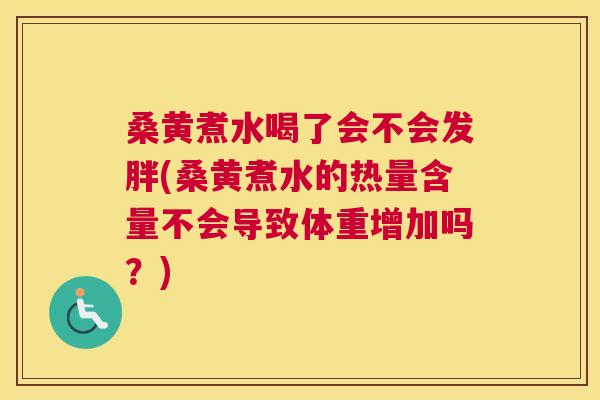 桑黄煮水喝了会不会发胖(桑黄煮水的热量含量不会导致体重增加吗？)