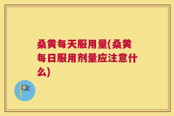 桑黄每天服用量(桑黄每日服用剂量应注意什么)