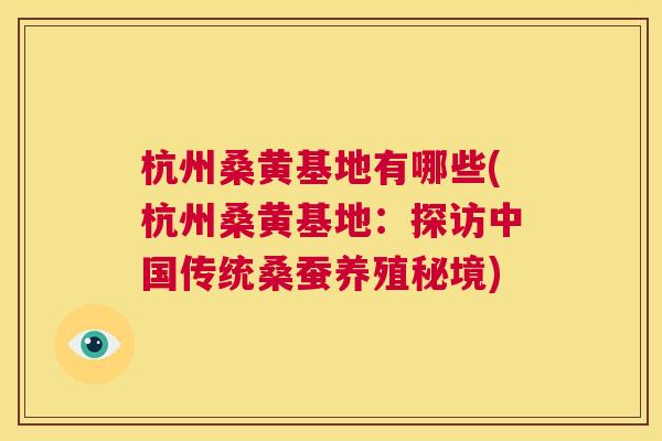 杭州桑黄基地有哪些(杭州桑黄基地：探访中国传统桑蚕养殖秘境)