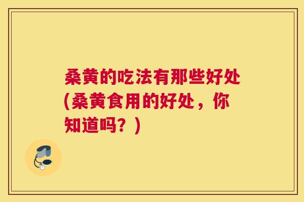 桑黄的吃法有那些好处(桑黄食用的好处，你知道吗？)