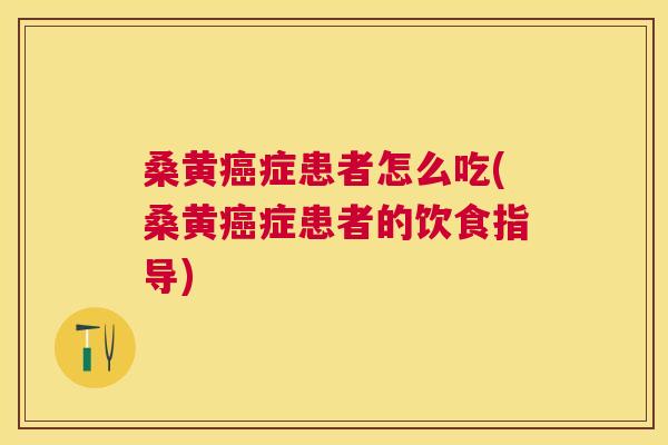 桑黄症患者怎么吃(桑黄症患者的饮食指导)