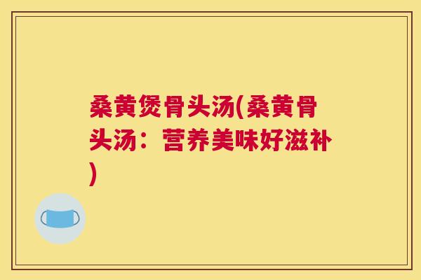 桑黄煲骨头汤(桑黄骨头汤：营养美味好滋补)