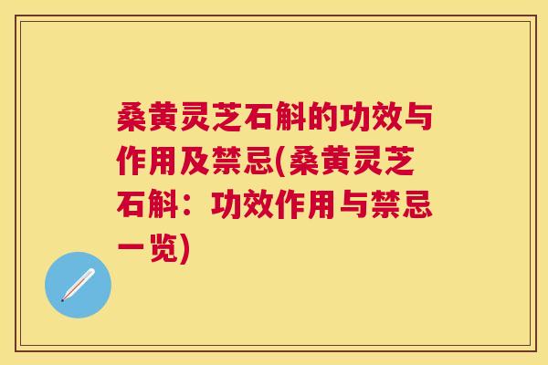 桑黄灵芝石斛的功效与作用及禁忌(桑黄灵芝石斛：功效作用与禁忌一览)