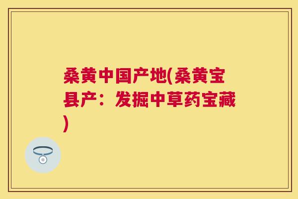 桑黄中国产地(桑黄宝县产：发掘中草药宝藏)