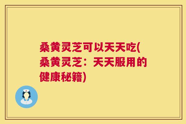 桑黄灵芝可以天天吃(桑黄灵芝：天天服用的健康秘籍)