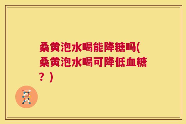 桑黄泡水喝能降糖吗(桑黄泡水喝可降低？)