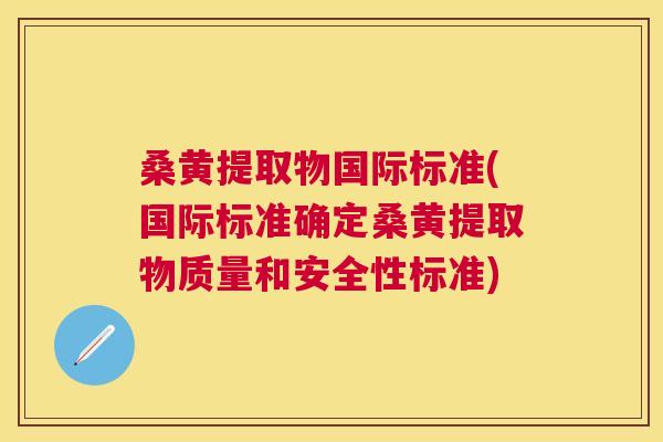 桑黄提取物国际标准(国际标准确定桑黄提取物质量和安全性标准)